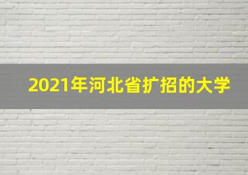 2021年河北省扩招的大学