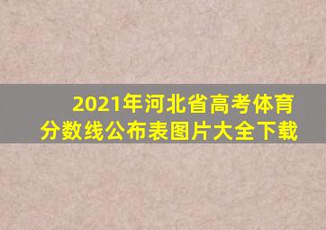 2021年河北省高考体育分数线公布表图片大全下载