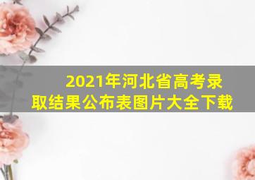 2021年河北省高考录取结果公布表图片大全下载