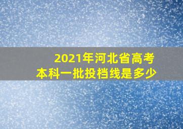 2021年河北省高考本科一批投档线是多少