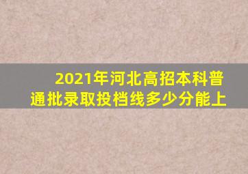 2021年河北高招本科普通批录取投档线多少分能上