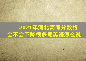 2021年河北高考分数线会不会下降很多呢英语怎么说