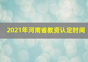 2021年河南省教资认定时间