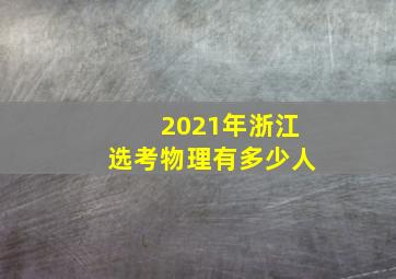 2021年浙江选考物理有多少人