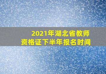 2021年湖北省教师资格证下半年报名时间