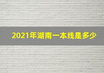 2021年湖南一本线是多少