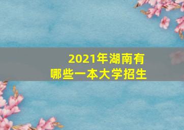 2021年湖南有哪些一本大学招生