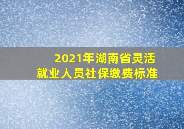 2021年湖南省灵活就业人员社保缴费标准