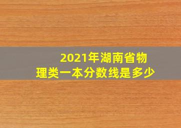 2021年湖南省物理类一本分数线是多少