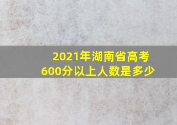 2021年湖南省高考600分以上人数是多少