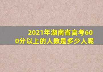 2021年湖南省高考600分以上的人数是多少人呢