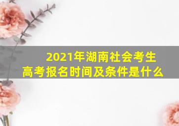 2021年湖南社会考生高考报名时间及条件是什么