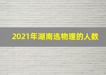 2021年湖南选物理的人数