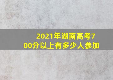 2021年湖南高考700分以上有多少人参加