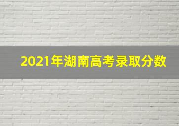 2021年湖南高考录取分数