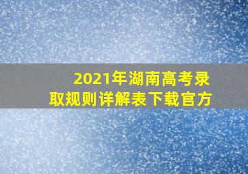 2021年湖南高考录取规则详解表下载官方