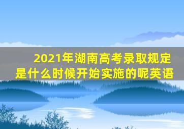 2021年湖南高考录取规定是什么时候开始实施的呢英语