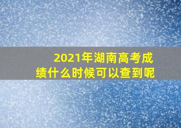 2021年湖南高考成绩什么时候可以查到呢