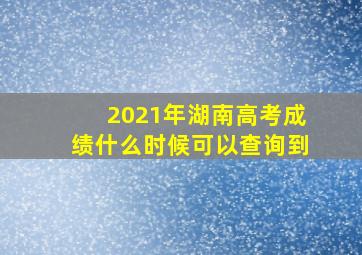 2021年湖南高考成绩什么时候可以查询到