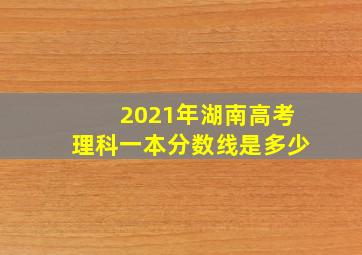 2021年湖南高考理科一本分数线是多少