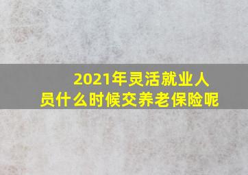 2021年灵活就业人员什么时候交养老保险呢