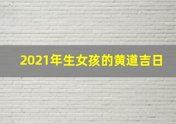 2021年生女孩的黄道吉日