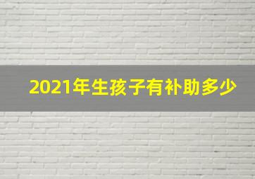 2021年生孩子有补助多少