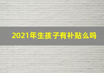 2021年生孩子有补贴么吗