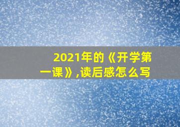 2021年的《开学第一课》,读后感怎么写