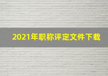 2021年职称评定文件下载