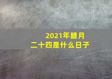 2021年腊月二十四是什么日子