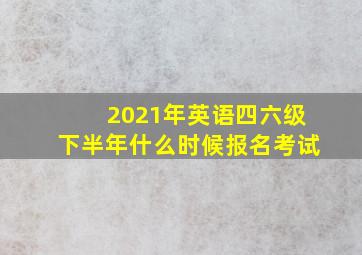 2021年英语四六级下半年什么时候报名考试