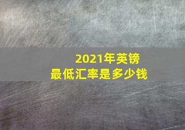 2021年英镑最低汇率是多少钱