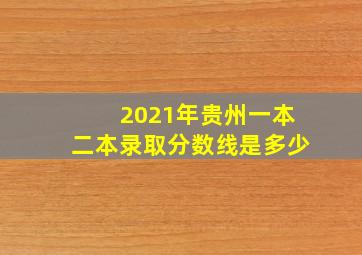 2021年贵州一本二本录取分数线是多少