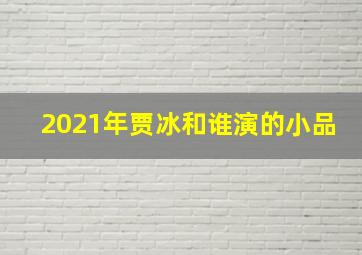 2021年贾冰和谁演的小品