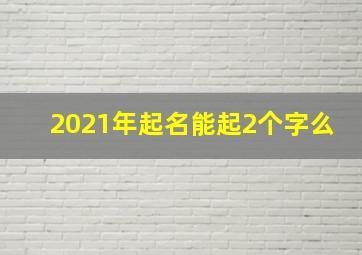 2021年起名能起2个字么