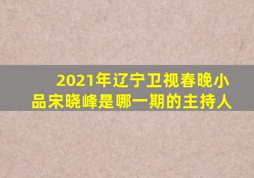 2021年辽宁卫视春晚小品宋晓峰是哪一期的主持人