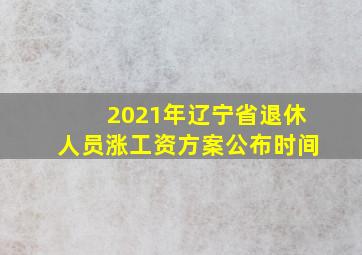 2021年辽宁省退休人员涨工资方案公布时间