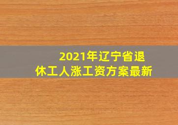 2021年辽宁省退休工人涨工资方案最新