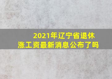 2021年辽宁省退休涨工资最新消息公布了吗