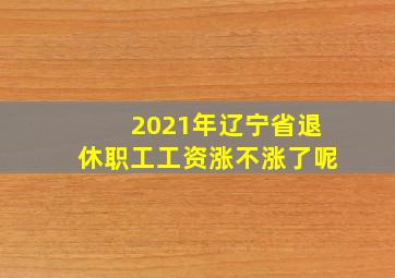 2021年辽宁省退休职工工资涨不涨了呢