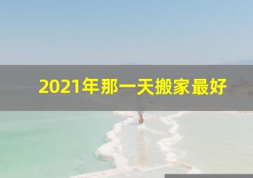 2021年那一天搬家最好