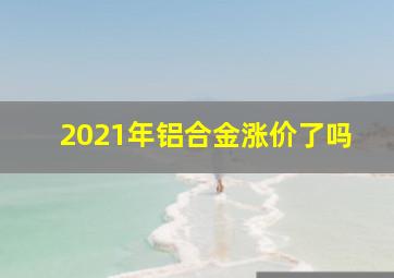 2021年铝合金涨价了吗