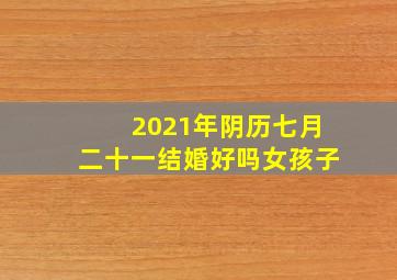 2021年阴历七月二十一结婚好吗女孩子