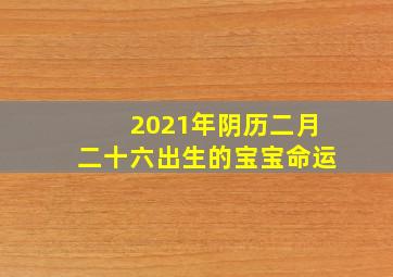 2021年阴历二月二十六出生的宝宝命运