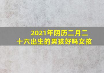 2021年阴历二月二十六出生的男孩好吗女孩