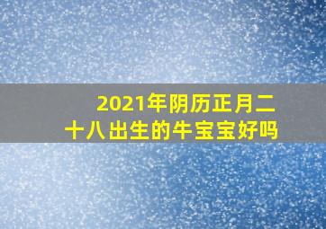 2021年阴历正月二十八出生的牛宝宝好吗