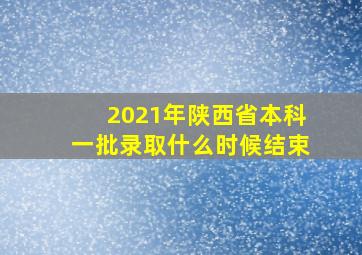 2021年陕西省本科一批录取什么时候结束