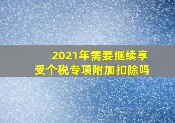 2021年需要继续享受个税专项附加扣除吗