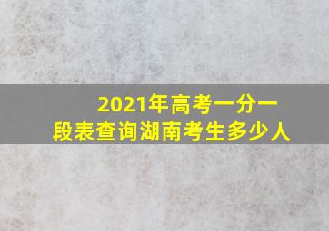 2021年高考一分一段表查询湖南考生多少人